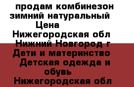 продам комбинезон зимний натуральный. › Цена ­ 1 000 - Нижегородская обл., Нижний Новгород г. Дети и материнство » Детская одежда и обувь   . Нижегородская обл.